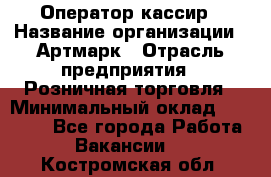 Оператор-кассир › Название организации ­ Артмарк › Отрасль предприятия ­ Розничная торговля › Минимальный оклад ­ 20 000 - Все города Работа » Вакансии   . Костромская обл.